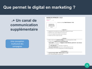 3
Que permet le digital en marketing ?
●+ Un canal de
communication
supplémentaire
Une conception
multicanal des
campagnes
 