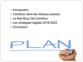  Introduction
 Carrefour dans les réseaux sociaux
 Le Bad Buzz De Carrefour
 Les strategies digitale 2018-2022
 Conclusion
 