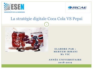 E L A B O R E P A R :
M E R Y E M I R M A N I
M 1 V I C
A N N É E U N I V E R S I T A I R E
2 0 1 8 - 2 0 1 9
La stratégie digitale Coca Cola VS Pepsi
1
 