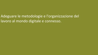 Adeguare le metodologie e l'organizzazione del
lavoro al mondo digitale e connesso.
 