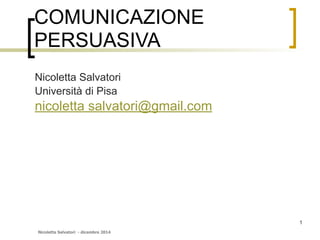 Nicoletta Salvatori - dicembre 2014
COMUNICAZIONE
PERSUASIVA
Nicoletta Salvatori
Università di Pisa
nicoletta salvatori@gmail.com
1
 