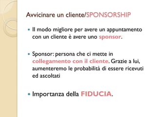 Avvicinare un cliente/SPONSORSHIP
 Il modo migliore per avere un appuntamento
con un cliente è avere uno sponsor.
 Spons...