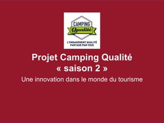 Projet Camping Qualité 
« saison 2 » 
Une innovation dans le monde du tourisme 
 