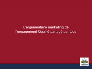 L’argumentaire marketing de 
l’engagement Qualité partagé par tous 
 