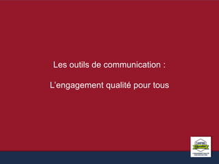 Les outils de communication : 
L’engagement qualité pour tous 
 