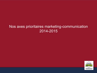 Nos axes prioritaires marketing-communication 
2014-2015 
 