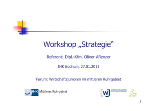 Workshop „Strategie“
      Referent: Dipl.-Kfm. Oliver Aflenzer

            IHK Bochum, 27.01.2011


Forum: Wirtschaftsjunioren im mittleren Ruhrgebiet




                                                     1
 