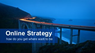 Online Strategy 
how do you get where want to be 
 