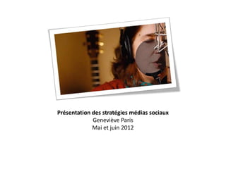 Présentation des stratégies médias sociaux
             Geneviève Paris
             Mai et juin 2012
 