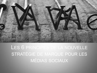 LES 6 PRINCIPES DE LA NOUVELLE
STRATÉGIE DE MARQUE POUR LES
MÉDIAS SOCIAUX
 