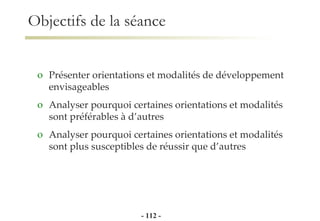 Objectifs de la séance Présenter orientations et modalités de développement envisageables  Analyser pourquoi certaines orientations et modalités  sont préférables à d’autres Analyser pourquoi certaines orientations et modalités sont plus susceptibles de réussir que d’autres -   - 