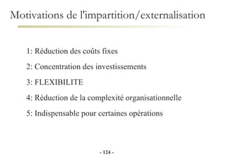 1: Réduction des coûts fixes 2: Concentration des investissements 3: FLEXIBILITE 4: Réduction de la complexité organisationnelle 5: Indispensable pour certaines opérations Motivations de l'impartition/externalisation -   - 
