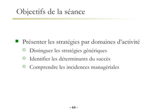 Présenter les stratégies par domaines d’activité Distinguer les stratégies génériques Identifier les déterminants du succès Comprendre les incidences managériales Objectifs de la séance -   - 