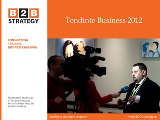 Tendinte Business 2012
www.b2b-strategy.robusiness strategy company
CONSULTANTA
TRAINING
BUSINESS COACHING
MARKETING STRATEGIC
STRATEGIE VANZARI
MANAGEMENT VANZARI
RESURSE UMANE
 