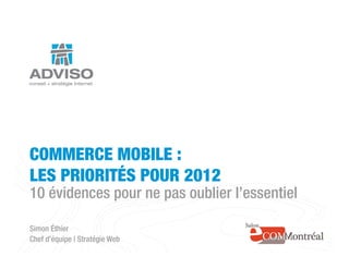 COMMERCE MOBILE :
LES PRIORITÉS POUR 2012
10 évidences pour ne pas oublier l’essentiel

Simon Éthier
Chef d’équipe | Stratégie Web
   www.adviso.ca
 