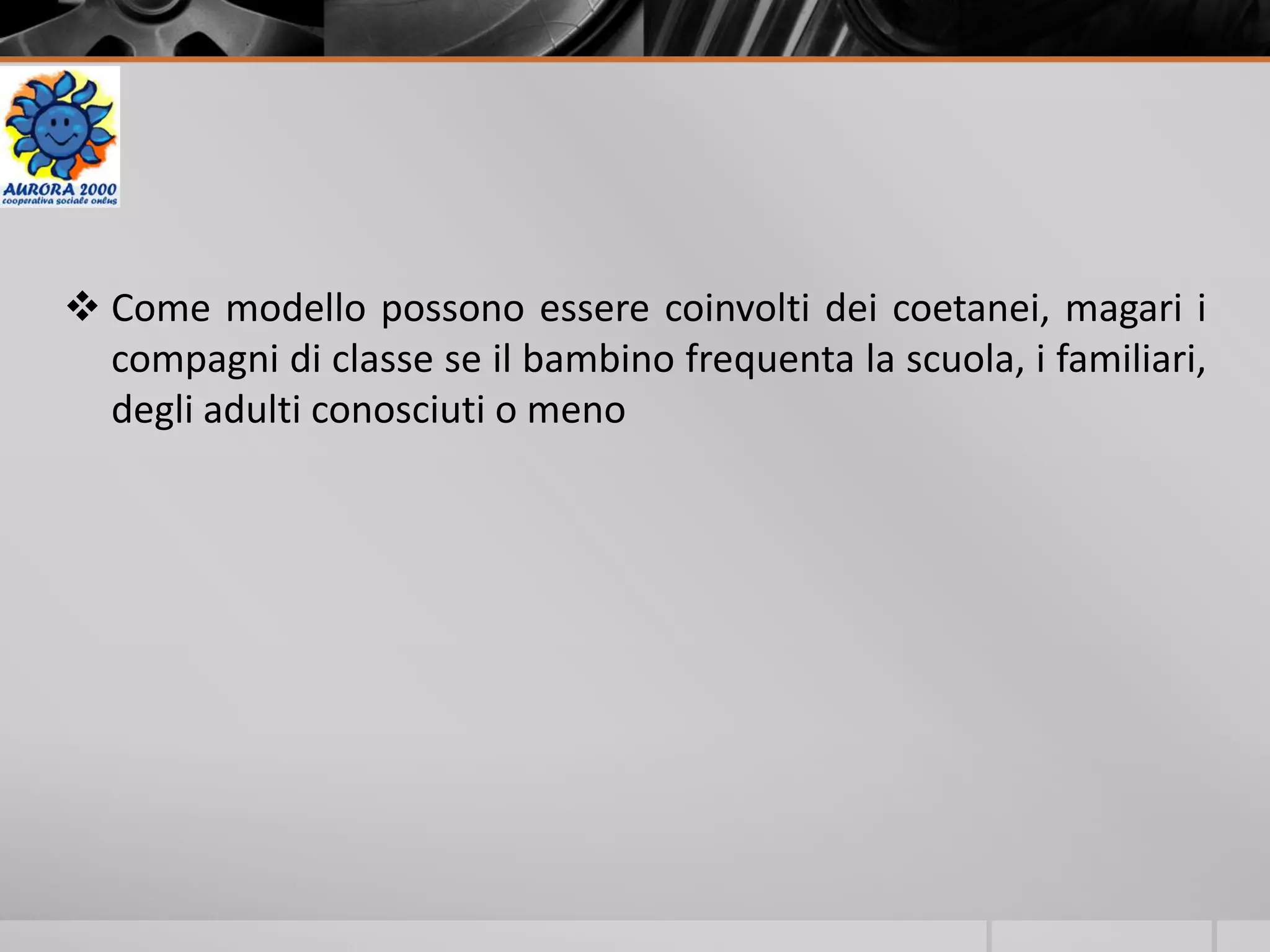  Come modello possono essere coinvolti dei coetanei, magari i
compagni di classe se il bambino frequenta la scuola, i familiari,
degli adulti conosciuti o meno
 