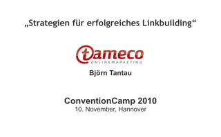 „Strategien für erfolgreiches Linkbuilding“
Björn Tantau
ConventionCamp 2010
10. November, Hannover
 