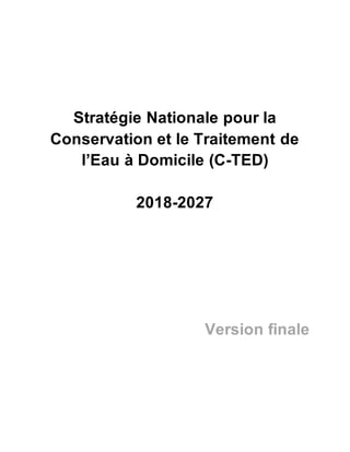 Stratégie Nationale pour la
Conservation et le Traitement de
l’Eau à Domicile (C-TED)
2018-2027
Version finale
 