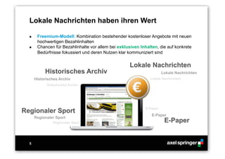 5
  Freemium-Modell: Kombination bestehender kostenloser Angebote mit neuen
hochwertigen Bezahlinhalten
  Chancen für Bezahlinhalte vor allem bei exklusiven Inhalten, die auf konkrete
Bedürfnisse fokussiert und deren Nutzen klar kommuniziert sind
Lokale Nachrichten haben ihren Wert
 