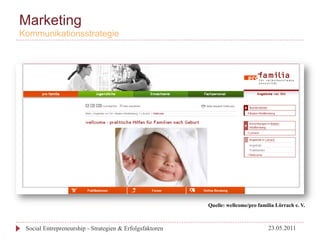 Marketing
Kommunikationsstrategie




                                                          Quelle: wellcome/pro familia Lörrach e. V.



 Social Entrepreneurship - Strategien & Erfolgsfaktoren                             23.05.2011
 