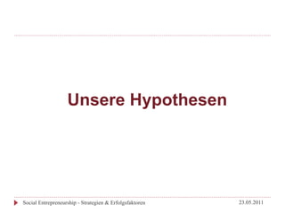 Unsere Hypothesen




Social Entrepreneurship - Strategien & Erfolgsfaktoren   23.05.2011
 