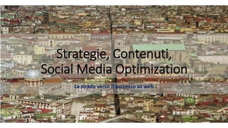 Strategie, Contenuti, Social Media Optimization 
La strada verso il successo su web  