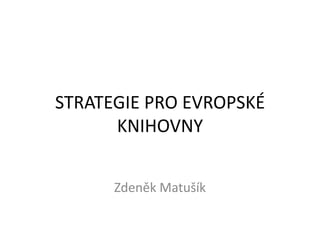 STRATEGIE PRO EVROPSKÉ
      KNIHOVNY


      Zdeněk Matušík
 