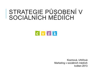 STRATEGIE PŮSOBENÍ V
SOCIÁLNÍCH MÉDIÍCH
Kozmová, Uhlířová
Marketing v sociálních médiích
květen 2013
 