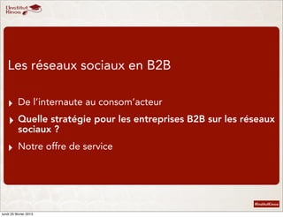Les réseaux sociaux en B2B

   ‣ De l’internaute au consom’acteur
   ‣ Quelle stratégie pour les entreprises B2B sur les r...