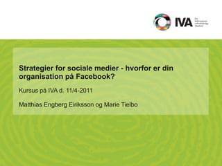 Strategier for sociale medier - hvorfor er din organisation på Facebook? Kursus på IVA d. 11/4-2011 Matthias Engberg Eiriksson og Marie Tielbo 