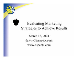 Evaluating Marketing
Strategies to Achieve Results
    March 18, 2004
  dawny@aspectx.com
   www.aspectx.com
 