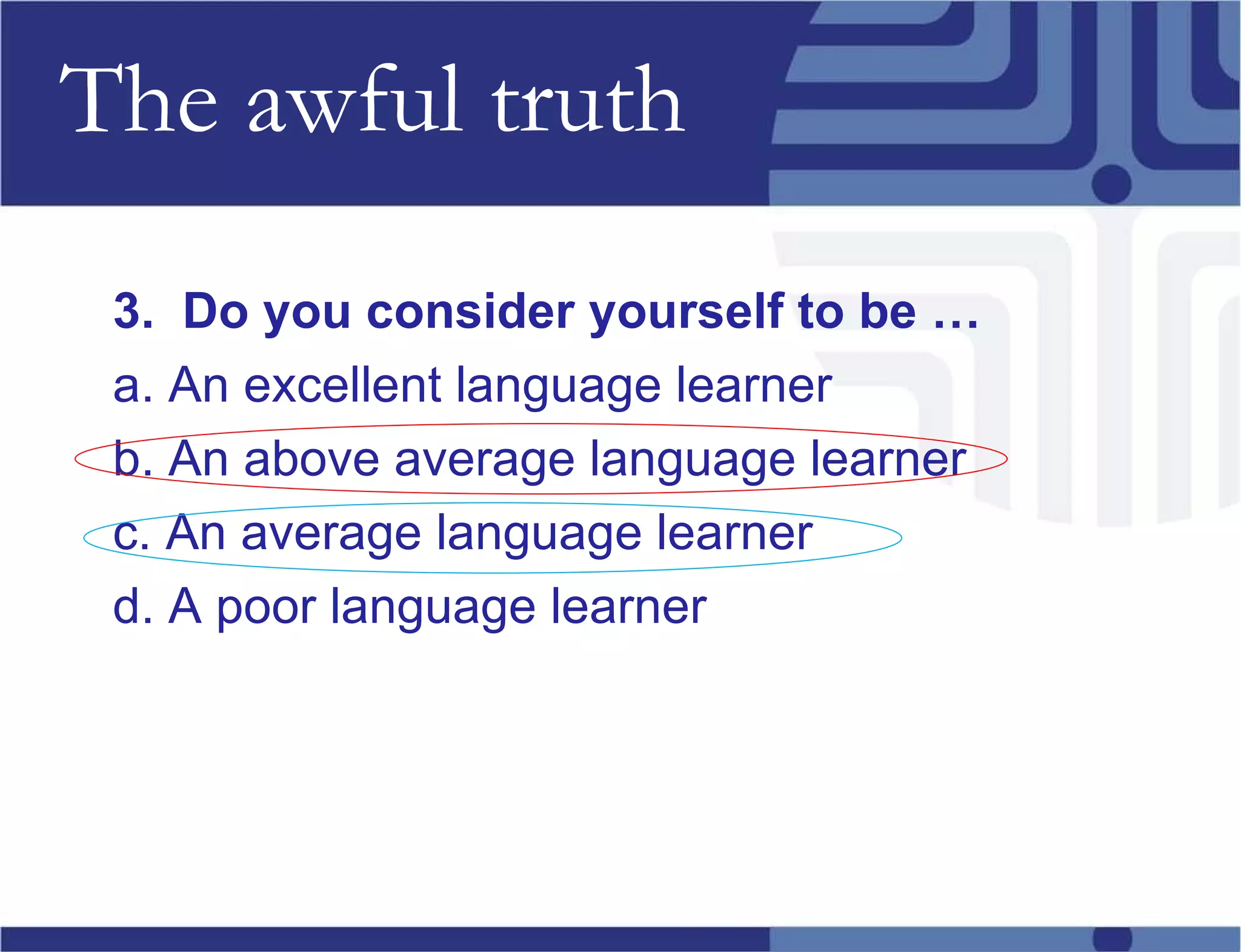 The awful truth 3.  Do you consider yourself to be … a. An excellent language learner b. An above average language learner c. An average language learner d. A poor language learner 