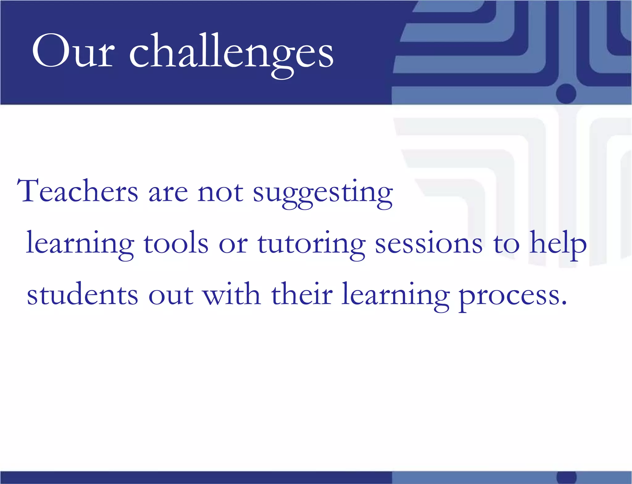 Our challenges Teachers are not suggesting  learning tools or tutoring sessions to help students out with their learning process. 