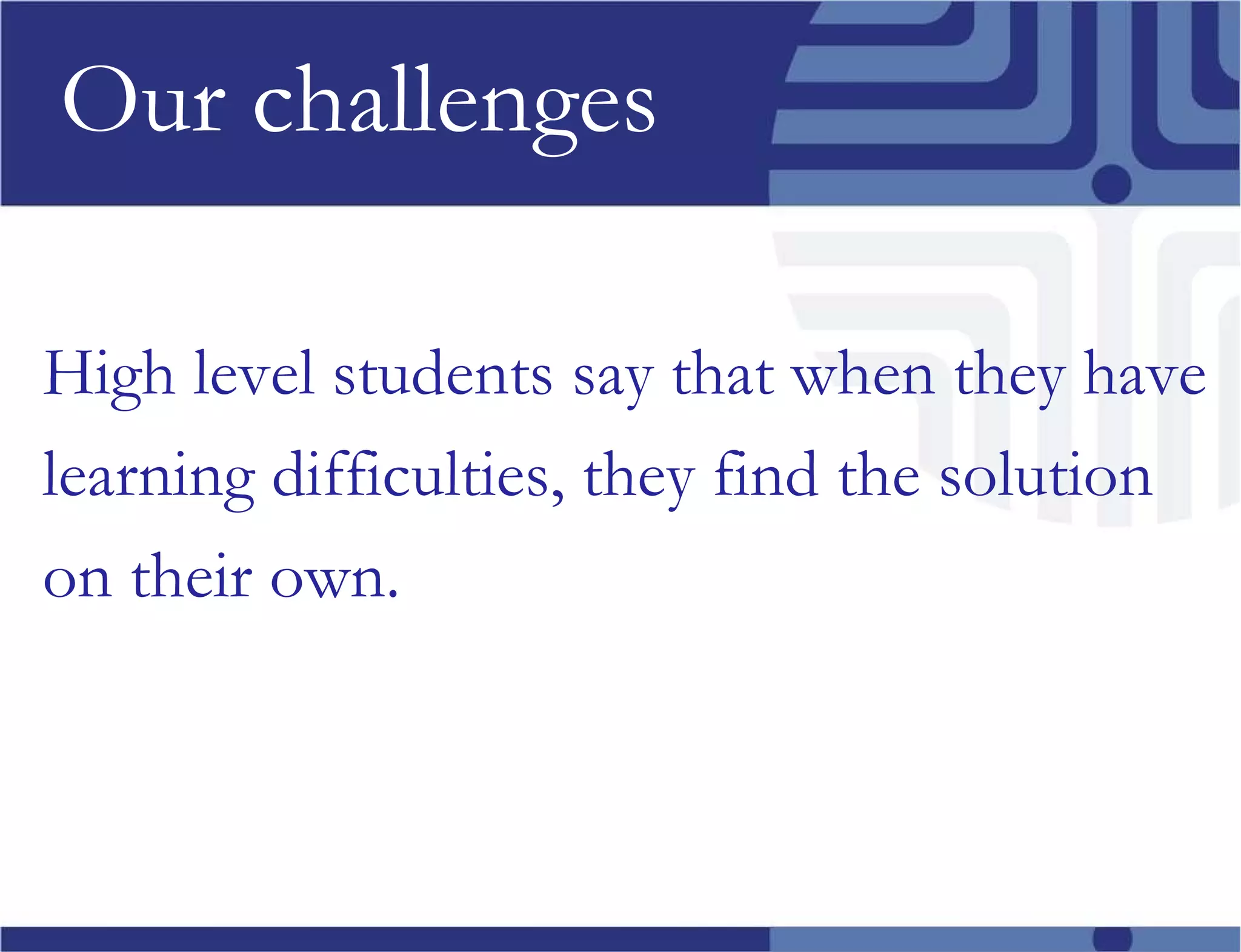 Our challenges High level students say that when they have learning difficulties, they find the solution on their own.  
