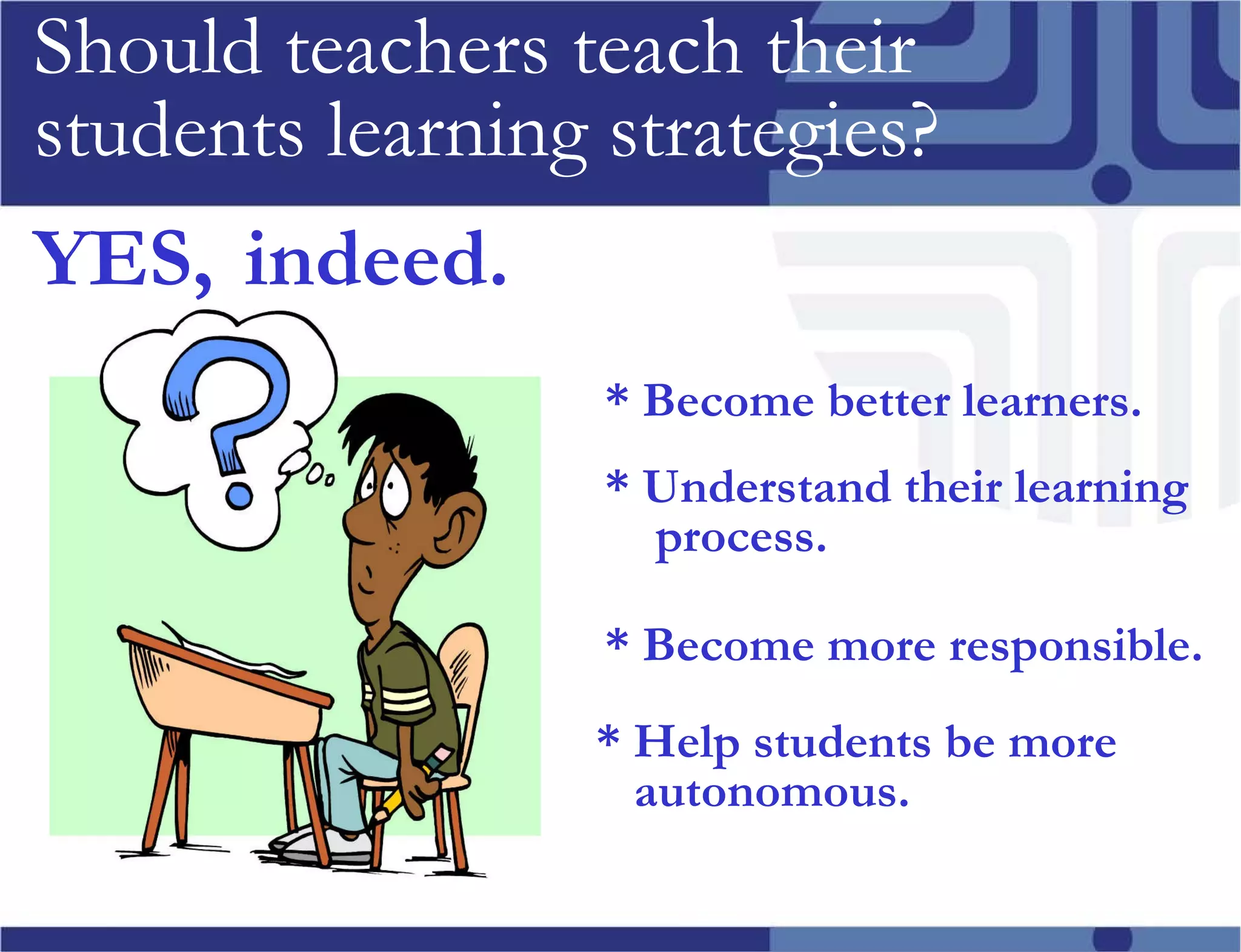 Should teachers teach their students learning strategies? YES, * Become better learners. * Understand their learning  process. * Become more responsible. indeed. * Help students be more autonomous. 