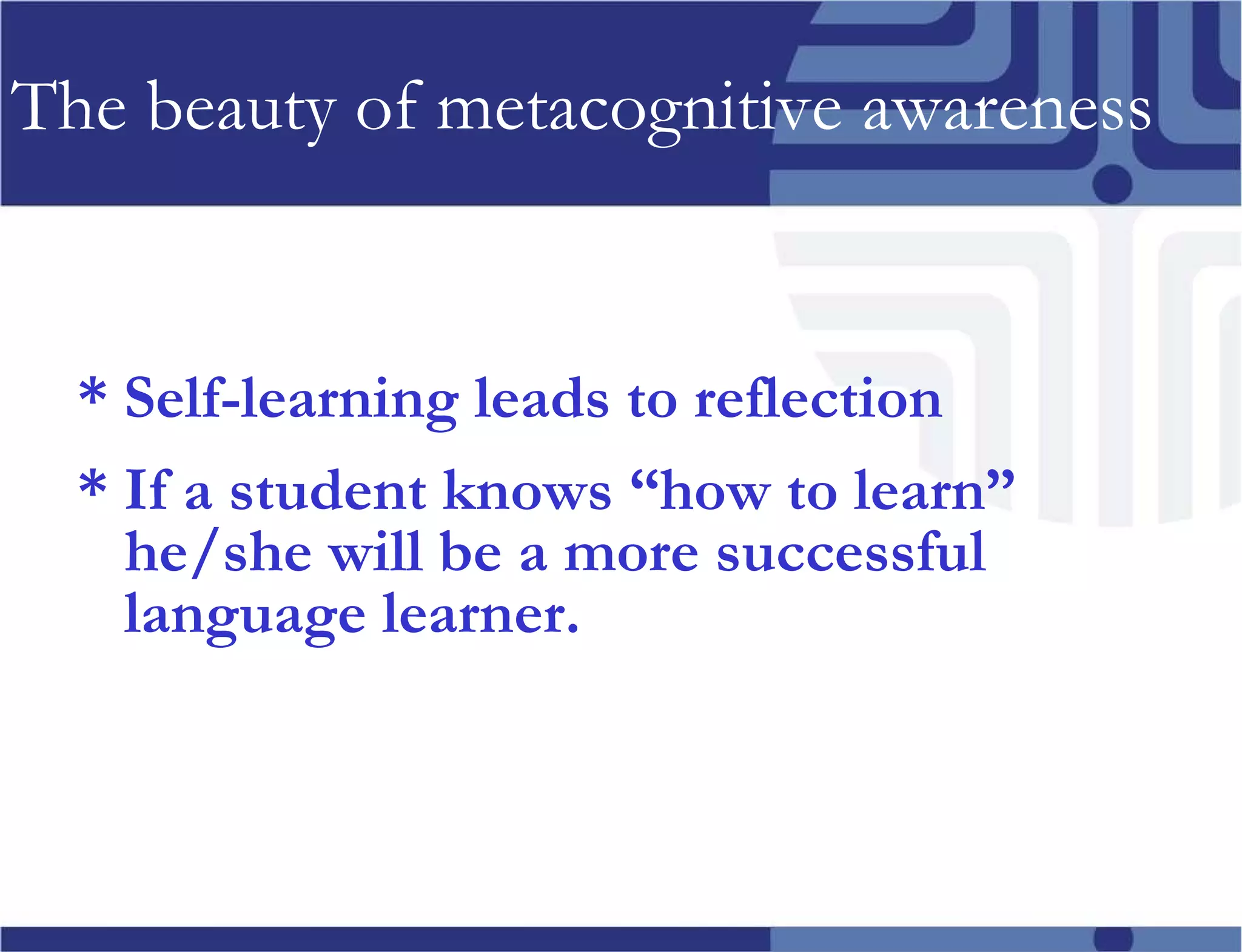 The beauty of metacognitive awareness * Self-learning leads to reflection * If a student knows “how to learn”  he/she will be a more successful language learner. 