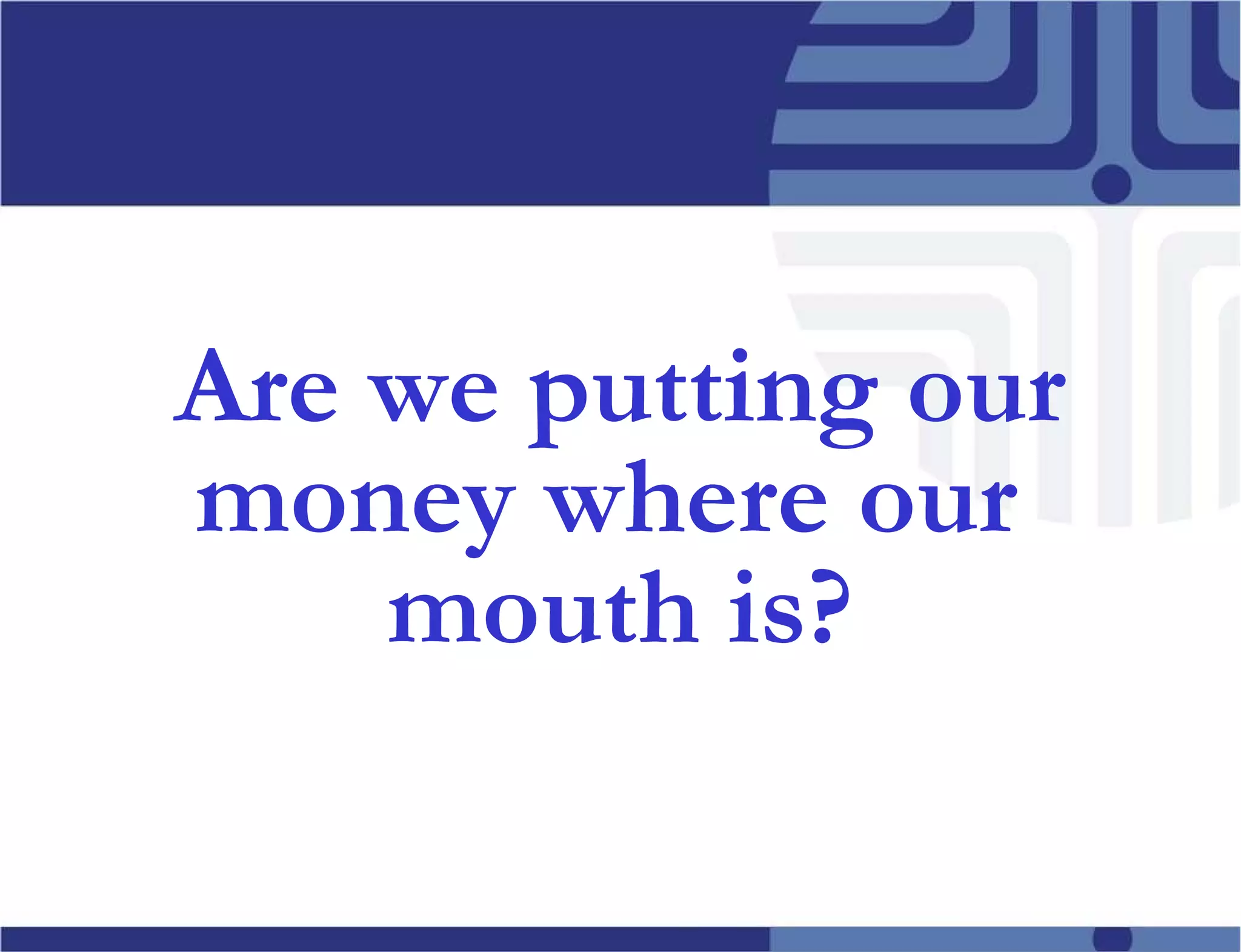 Are we putting our money where our  mouth is? 