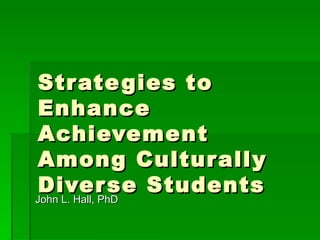 Strategies to Enhance Achievement Among Culturally Diverse Students  John L. Hall, PhD  