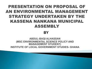 ABDUL-BAQI ALHASSAN
(MSC ENVIRONMENTAL SCIENCE POLICY AND
MANAGEMENT STUDENT)
INSTITUTE OF LOCAL GOVERNMENT STUDIES- GHANA
BY
 