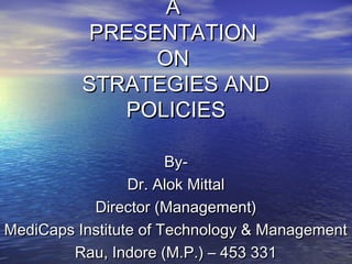 AA
PRESENTATIONPRESENTATION
ONON
STRATEGIES ANDSTRATEGIES AND
POLICIESPOLICIES
By-By-
Dr. Alok MittalDr. Alok Mittal
Director (Management)Director (Management)
MediCaps Institute of Technology & ManagementMediCaps Institute of Technology & Management
Rau, Indore (M.P.) – 453 331Rau, Indore (M.P.) – 453 331
 