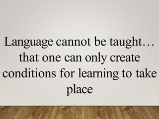 Language cannot be taught…
that one can only create
conditions for learning to take
place
 