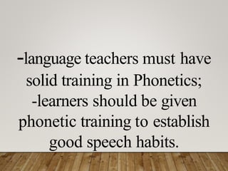 -language teachers must have
solid training in Phonetics;
-learners should be given
phonetic training to establish
good speech habits.
 