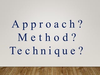 A p p r o a c h ?
M e t h o d ?
Te c h n i q u e ?
 
