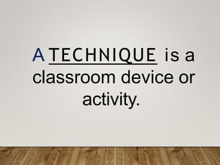 A TECHNIQUE is a
classroom device or
activity.
 