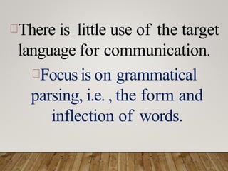 There is little use of the target
language for communication.
Focus is on grammatical
parsing, i.e. , the form and
inflection of words.
 
