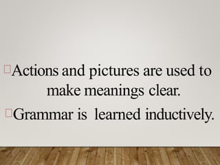 Actions and pictures are used to
make meanings clear.
Grammar is learned inductively.
 
