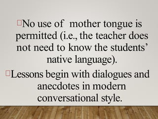 No use of mother tongue is
permitted (i.e., the teacher does
not need to know the students’
native language).
Lessons begin with dialogues and
anecdotes in modern
conversational style.
 
