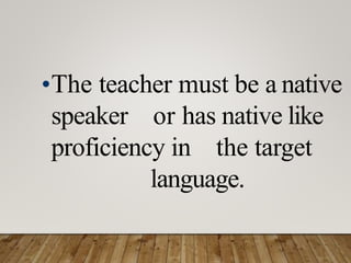•The teacher must be a native
speaker or has native like
proficiency in the target
language.
 