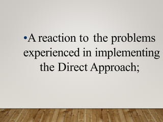 •A reaction to the problems
experienced in implementing
the Direct Approach;
 