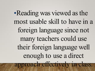 •Reading was viewed as the
most usable skill to have in a
foreign language since not
many teachers could use
their foreign language well
enough to use a direct
approach effectively in class.
 